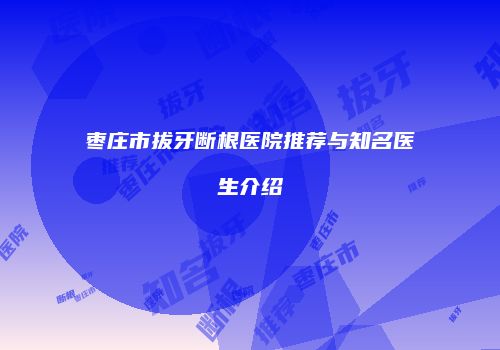 枣庄市拔牙断根医院推荐与知名医生介绍