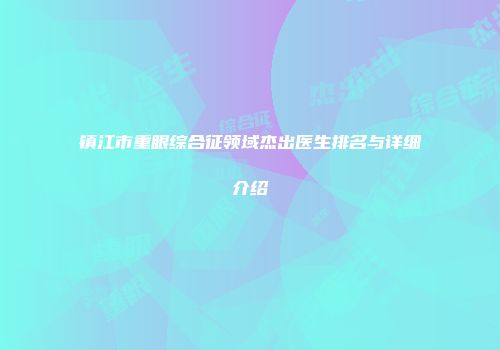 镇江市重眼综合征领域杰出医生排名与详细介绍
