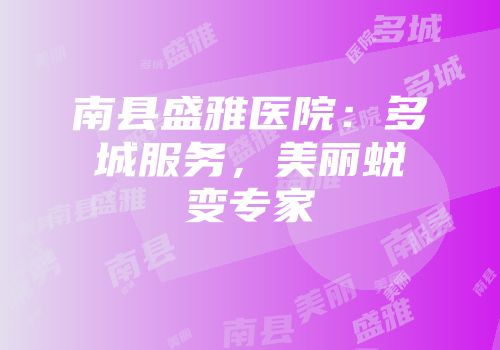 南县盛雅医院：多城服务，美丽蜕变专家