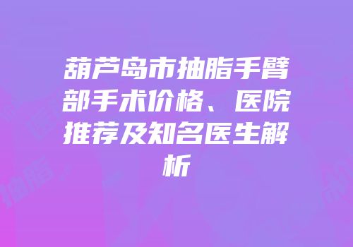 葫芦岛市抽脂手臂部手术价格、医院推荐及知名医生解析