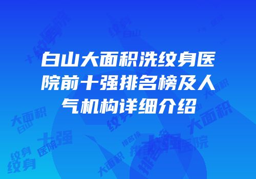 白山大面积洗纹身医院前十强排名榜及人气机构详细介绍