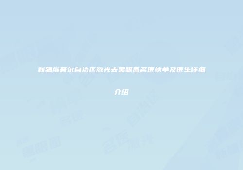 新疆维吾尔自治区激光去黑眼圈名医榜单及医生详细介绍