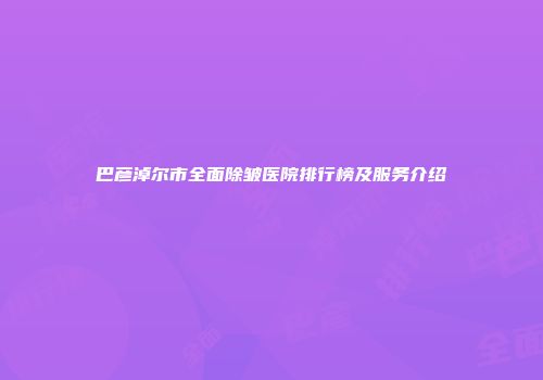 巴彦淖尔市全面除皱医院排行榜及服务介绍