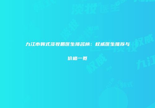 九江市韩式淡妆眉医生排名榜：权威医生推荐与价格一览