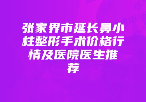 张家界市延长鼻小柱整形手术价格行情及医院医生推荐