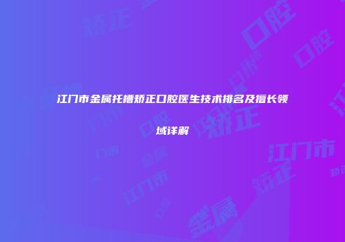 江门市金属托槽矫正口腔医生技术排名及擅长领域详解