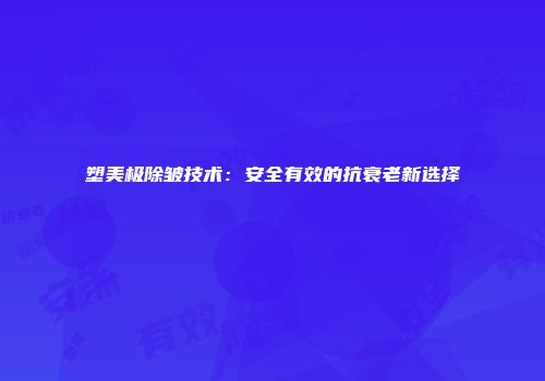 塑美极除皱技术：安全有效的抗衰老新选择
