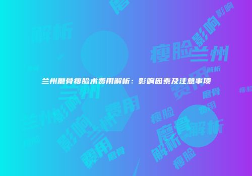 兰州磨骨瘦脸术费用解析：影响因素及注意事项