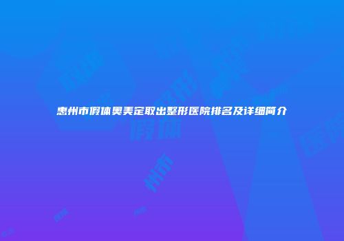 惠州市假体奥美定取出整形医院排名及详细简介