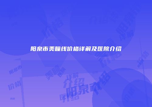 阳泉市美瞳线价格详解及医院介绍