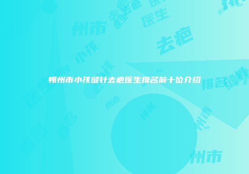 朔州市小孩缝针去疤医生排名前十位介绍