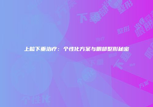 上睑下垂治疗：个性化方案与眼部整形秘密