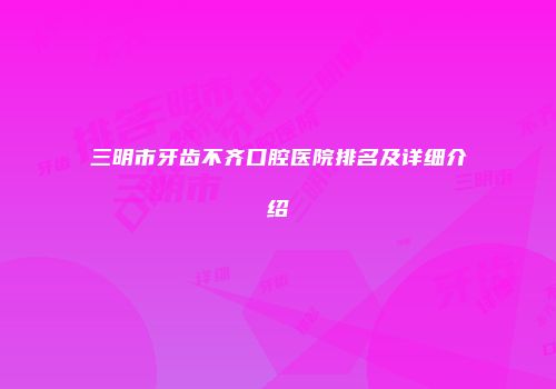 三明市牙齿不齐口腔医院排名及详细介绍
