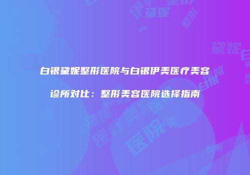 白银黛妮整形医院与白银伊美医疗美容诊所对比：整形美容医院选择指南
