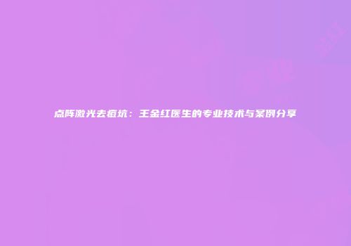 点阵激光去痘坑：王金红医生的专业技术与案例分享