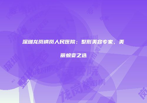 深圳龙岗横岗人民医院：整形美容专家，美丽蜕变之选