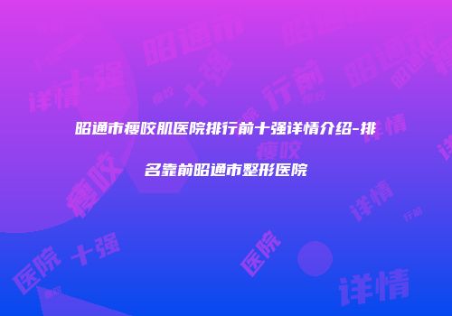 昭通市瘦咬肌医院排行前十强详情介绍-排名靠前昭通市整形医院