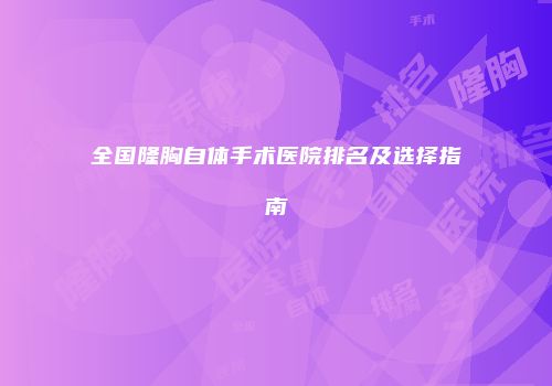 全国隆胸自体手术医院排名及选择指南