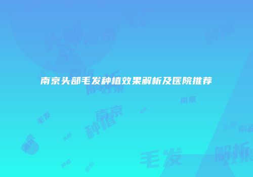 南京头部毛发种植效果解析及医院推荐