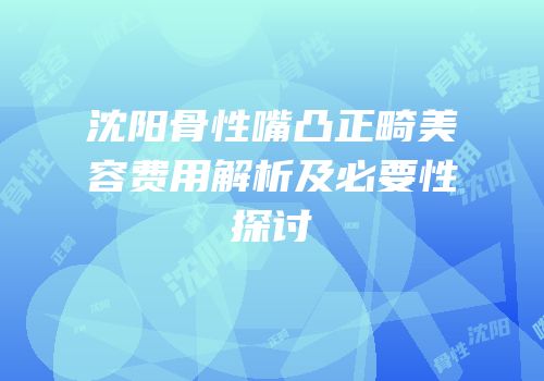沈阳骨性嘴凸正畸美容费用解析及必要性探讨