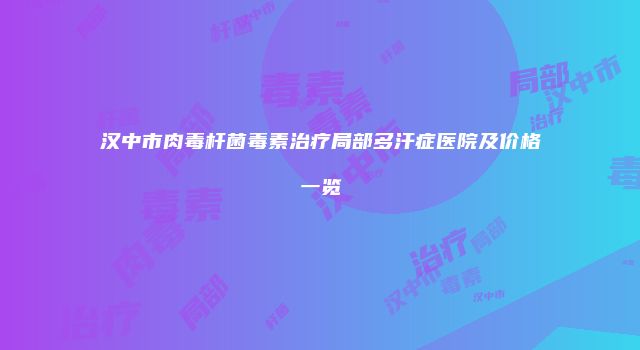 汉中市肉毒杆菌毒素治疗局部多汗症医院及价格一览