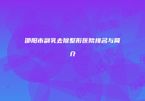 邵阳市副乳去除整形医院排名与简介