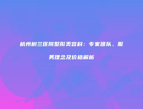 杭州树兰医院整形美容科：专家团队、服务理念及价格解析