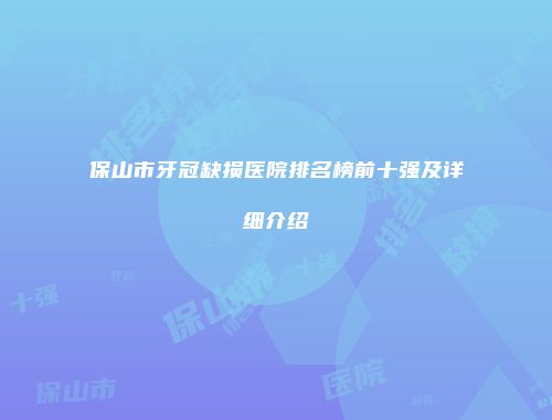 保山市牙冠缺损医院排名榜前十强及详细介绍