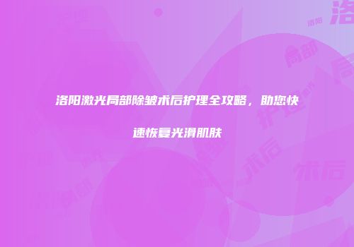 洛阳激光局部除皱术后护理全攻略，助您快速恢复光滑肌肤