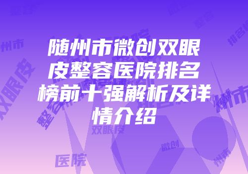 随州市微创双眼皮整容医院排名榜前十强解析及详情介绍