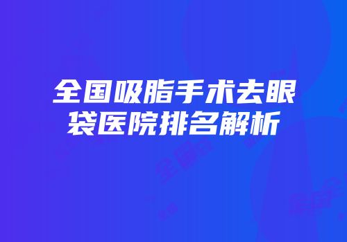 全国吸脂手术去眼袋医院排名解析