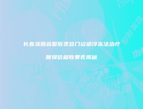 长春莎图蕊整形美容门诊部冷冻法治疗腋臭价格收费表揭秘
