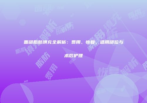 面部脂肪填充全解析：费用、恢复、适用部位与术后护理