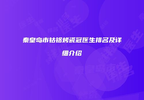 秦皇岛市钴铬烤瓷冠医生排名及详细介绍