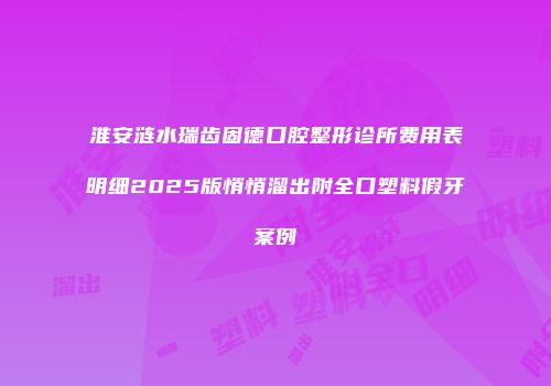 淮安涟水瑞齿固德口腔整形诊所费用表明细2025版悄悄溜出附全口塑料假牙案例