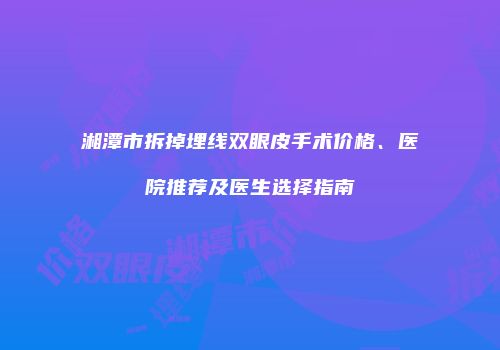 湘潭市拆掉埋线双眼皮手术价格、医院推荐及医生选择指南