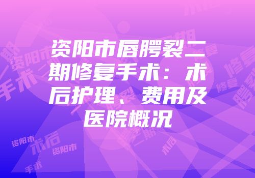 资阳市唇腭裂二期修复手术：术后护理、费用及医院概况
