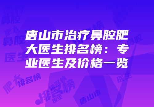 唐山市治疗鼻腔肥大医生排名榜：专业医生及价格一览