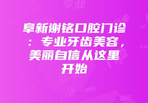 阜新谢铭口腔门诊：专业牙齿美容，美丽自信从这里开始