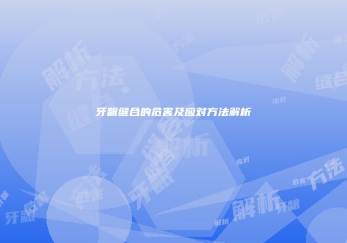 牙龈缝合的危害及应对方法解析