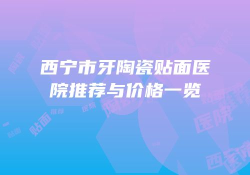 西宁市牙陶瓷贴面医院推荐与价格一览