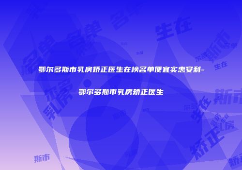 鄂尔多斯市乳房矫正医生在榜名单便宜实惠安利-鄂尔多斯市乳房矫正医生