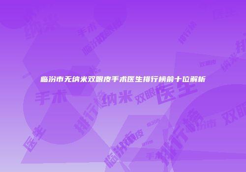 临汾市无纳米双眼皮手术医生排行榜前十位解析