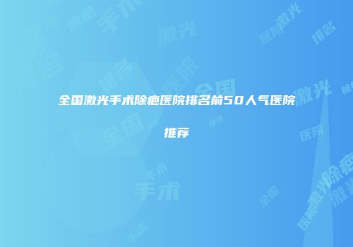 全国激光手术除疤医院排名前50人气医院推荐