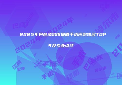 2025年巴彦淖尔市提眉手术医院排名TOP5及专业点评