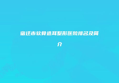 宿迁市软骨造耳整形医院排名及简介