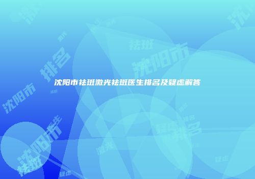 沈阳市祛斑激光祛斑医生排名及疑虑解答