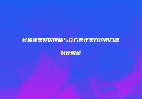 蚌埠康美整形医院与立方医疗美容诊所口碑对比解析