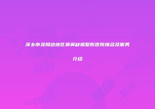 萍乡市及周边地区鼻翼缺损整形医院排名及服务介绍