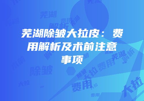 芜湖除皱大拉皮：费用解析及术前注意事项